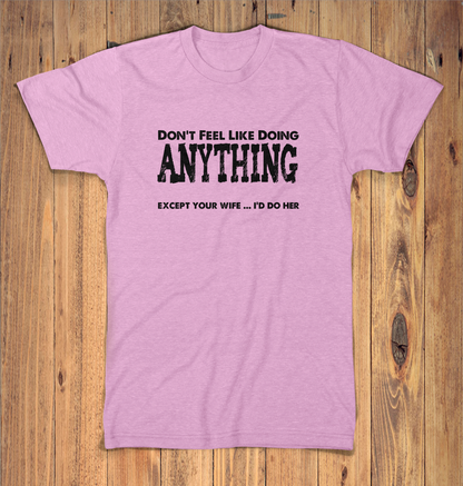 Dont Feel Like Doing Anything Except Your Wife
